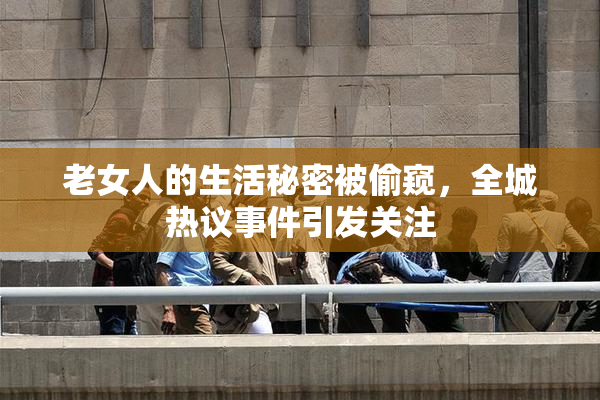 老女人的生活秘密被偷窥，全城热议事件引发关注