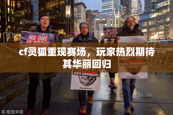 cf灵狐重现赛场，玩家热烈期待其华丽回归