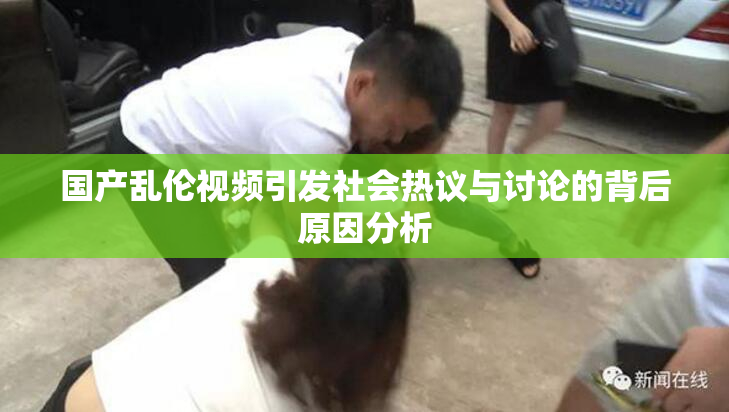 国产乱伦视频引发社会热议与讨论的背后原因分析