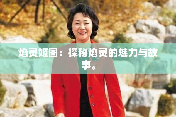 焰灵姬图：探秘焰灵的魅力与故事。
