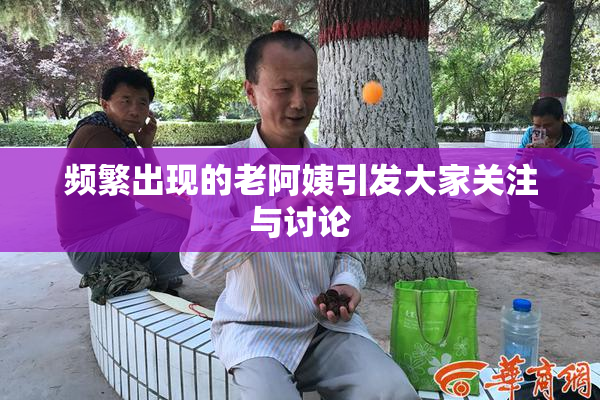 频繁出现的老阿姨引发大家关注与讨论