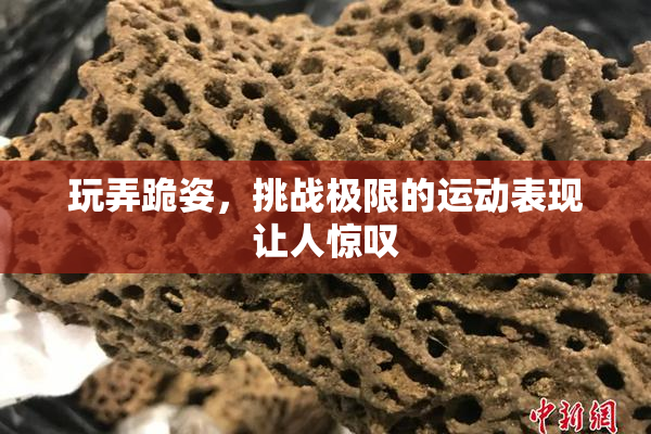 玩弄跪姿，挑战极限的运动表现让人惊叹