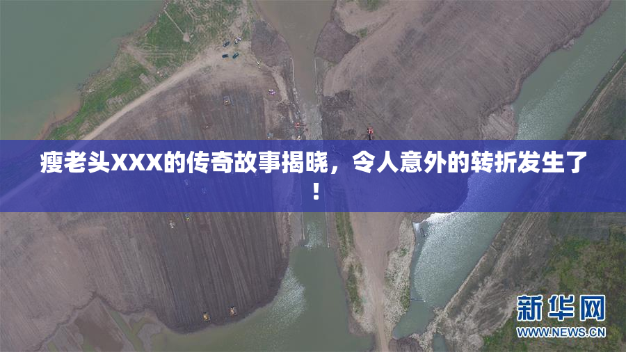 瘦老头XXX的传奇故事揭晓，令人意外的转折发生了！