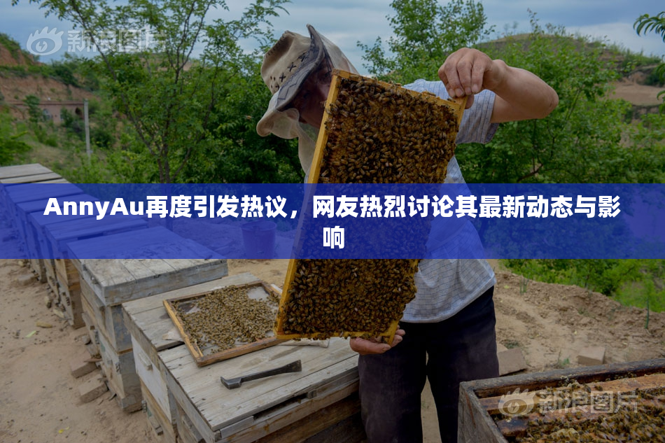 AnnyAu再度引发热议，网友热烈讨论其最新动态与影响