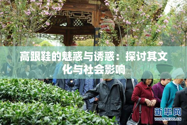 高跟鞋的魅惑与诱惑：探讨其文化与社会影响