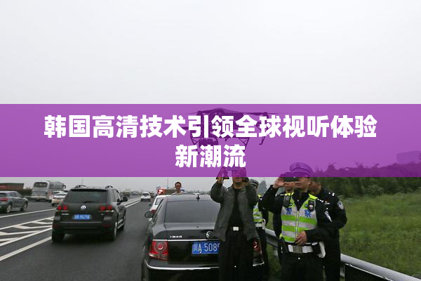 韩国高清技术引领全球视听体验新潮流