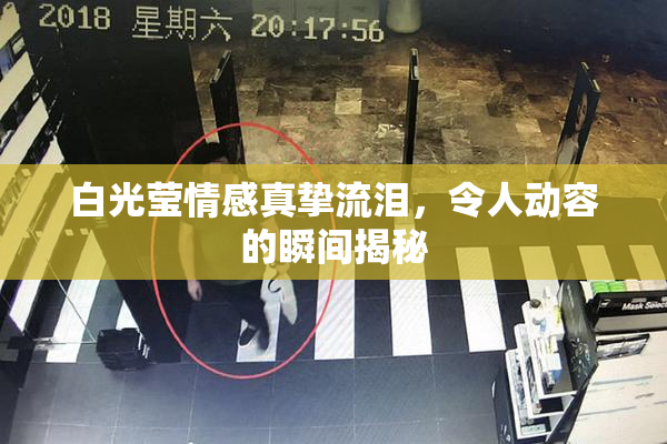 白光莹情感真挚流泪，令人动容的瞬间揭秘