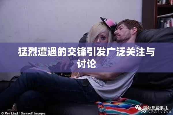 猛烈遭遇的交锋引发广泛关注与讨论