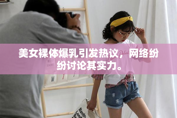美女裸体爆乳引发热议，网络纷纷讨论其实力。