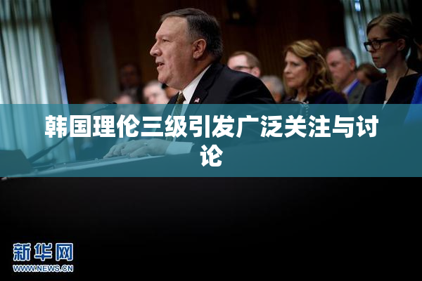 韩国理伦三级引发广泛关注与讨论