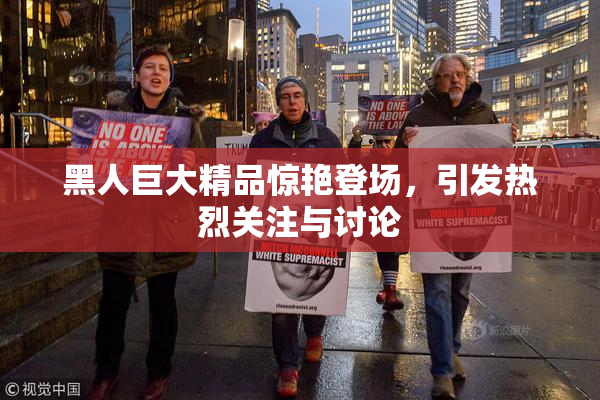 黑人巨大精品惊艳登场，引发热烈关注与讨论