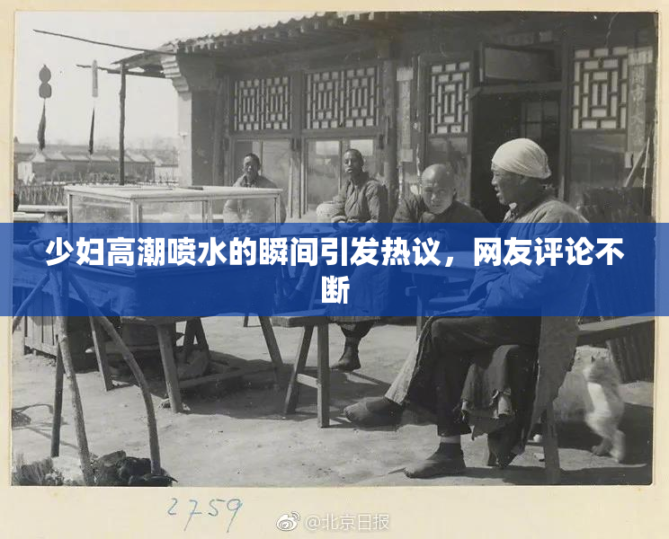 少妇高潮喷水的瞬间引发热议，网友评论不断