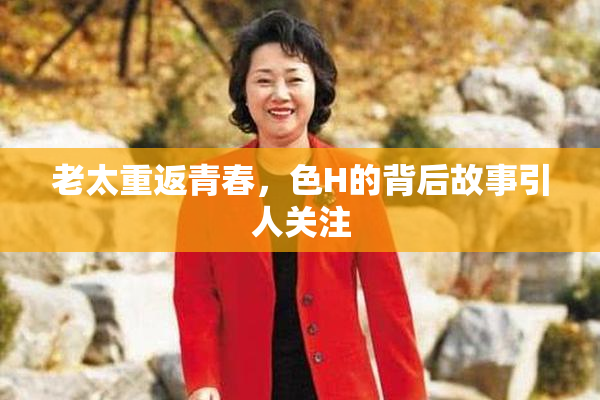 老太重返青春，色H的背后故事引人关注