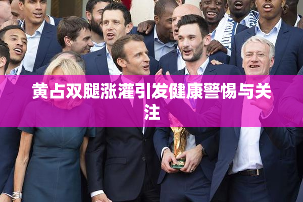 黄占双腿涨灌引发健康警惕与关注