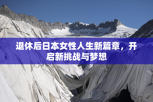 退休后日本女性人生新篇章，开启新挑战与梦想