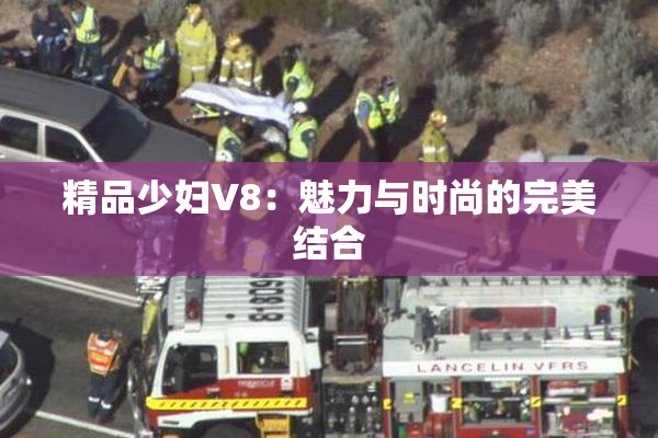 精品少妇V8：魅力与时尚的完美结合