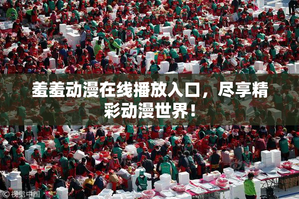 羞羞动漫在线播放入口，尽享精彩动漫世界！
