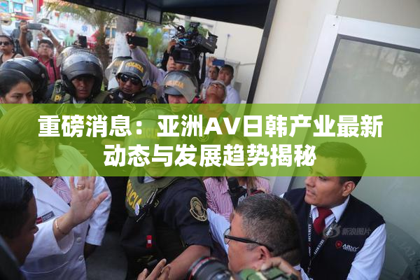 重磅消息：亚洲AV日韩产业最新动态与发展趋势揭秘