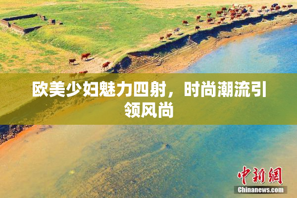欧美少妇魅力四射，时尚潮流引领风尚