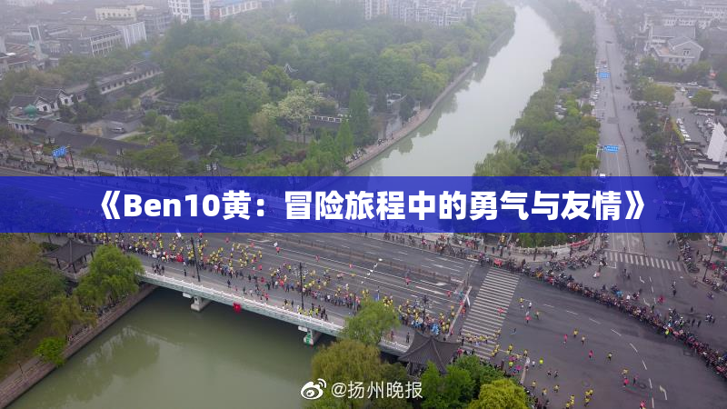 《Ben10黄：冒险旅程中的勇气与友情》