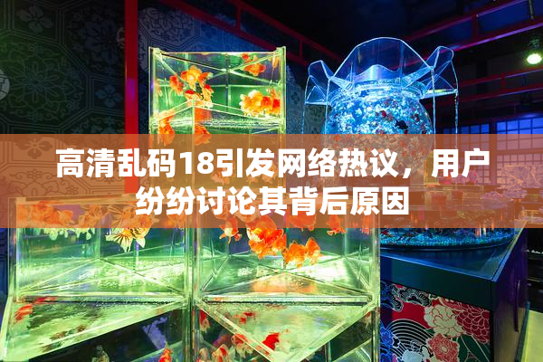 高清乱码18引发网络热议，用户纷纷讨论其背后原因