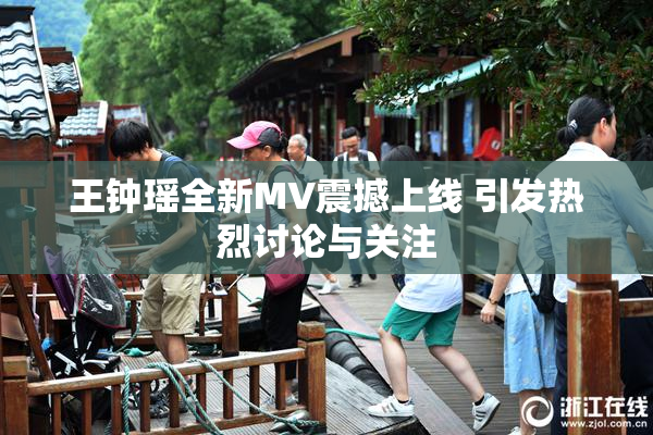 王钟瑶全新MV震撼上线 引发热烈讨论与关注