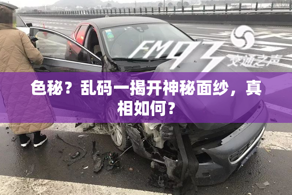 色秘？乱码一揭开神秘面纱，真相如何？