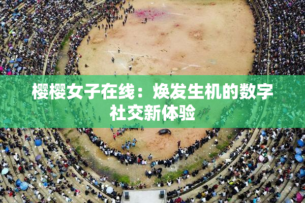 樱樱女子在线：焕发生机的数字社交新体验