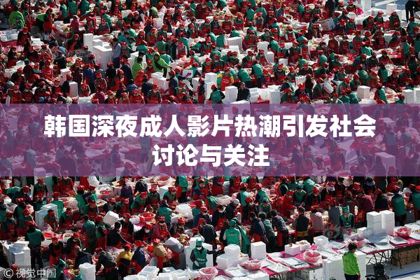 韩国深夜成人影片热潮引发社会讨论与关注