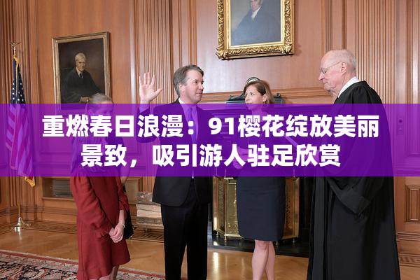 重燃春日浪漫：91樱花绽放美丽景致，吸引游人驻足欣赏