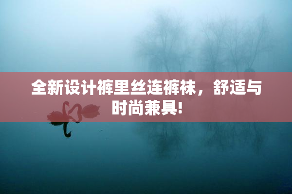全新设计裤里丝连裤袜，舒适与时尚兼具!