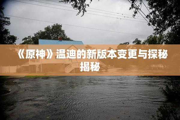 《原神》温迪的新版本变更与探秘揭秘