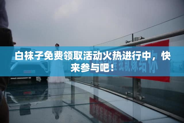 白袜子免费领取活动火热进行中，快来参与吧！