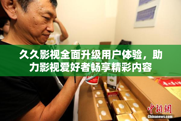 久久影视全面升级用户体验，助力影视爱好者畅享精彩内容