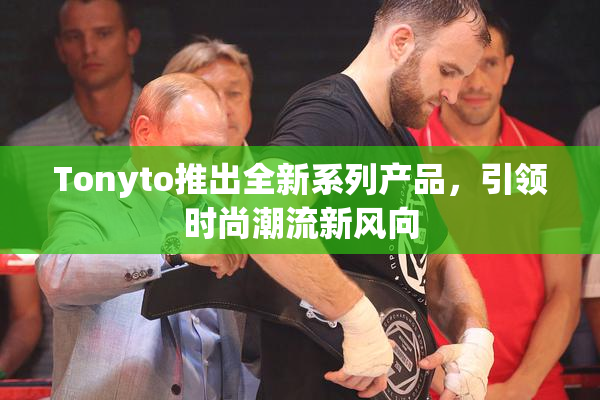 Tonyto推出全新系列产品，引领时尚潮流新风向