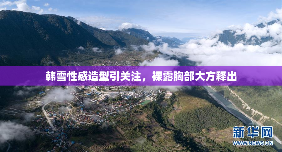 韩雪性感造型引关注，裸露胸部大方释出
