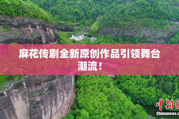麻花传剧全新原创作品引领舞台潮流！