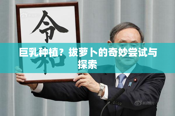 巨乳种植？拔萝卜的奇妙尝试与探索