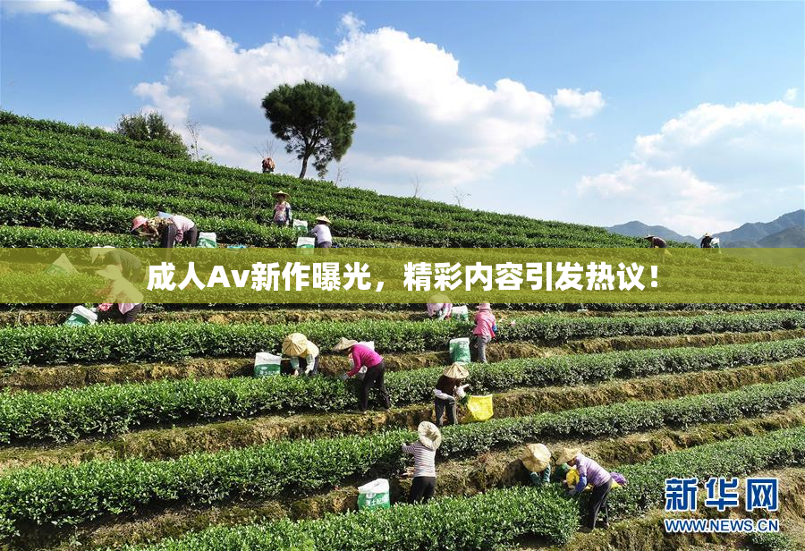 成人Av新作曝光，精彩内容引发热议！