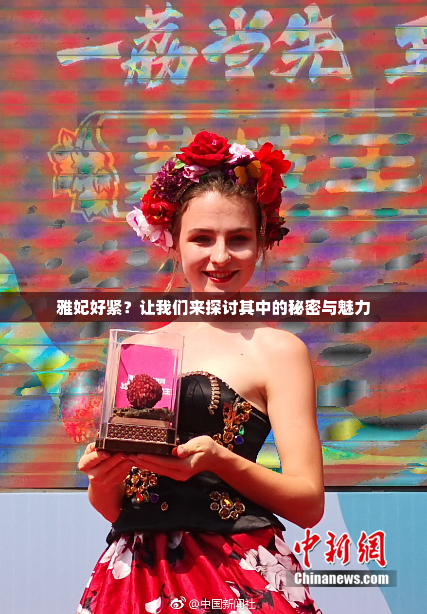 雅妃好紧？让我们来探讨其中的秘密与魅力