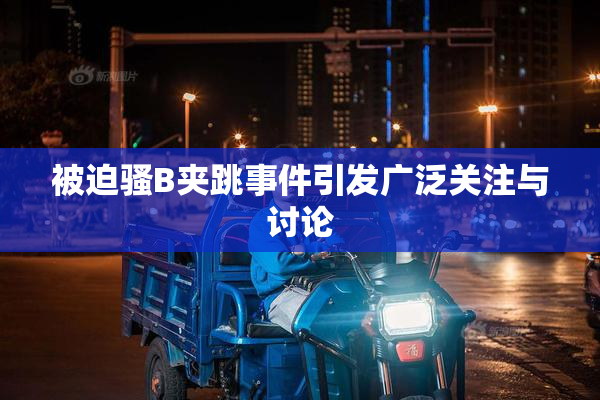被迫骚B夹跳事件引发广泛关注与讨论