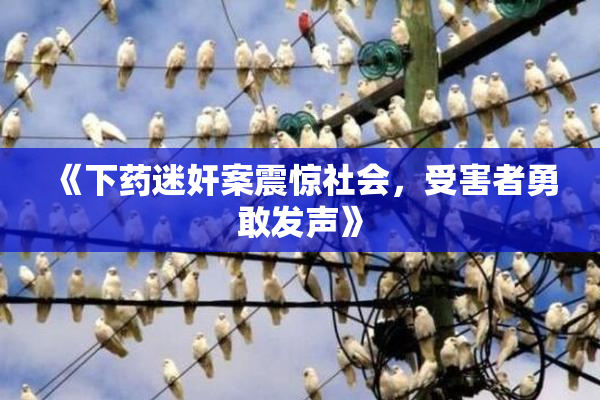 《下药迷奸案震惊社会，受害者勇敢发声》