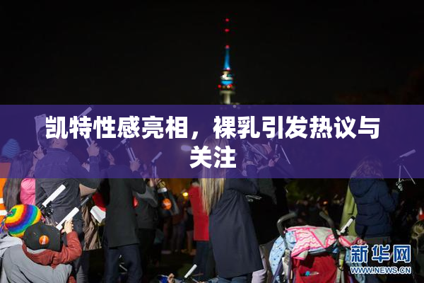 凯特性感亮相，裸乳引发热议与关注