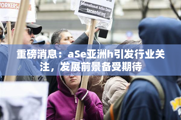 重磅消息：aSe亚洲h引发行业关注，发展前景备受期待