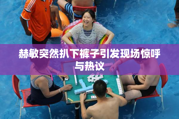 赫敏突然扒下裤子引发现场惊呼与热议