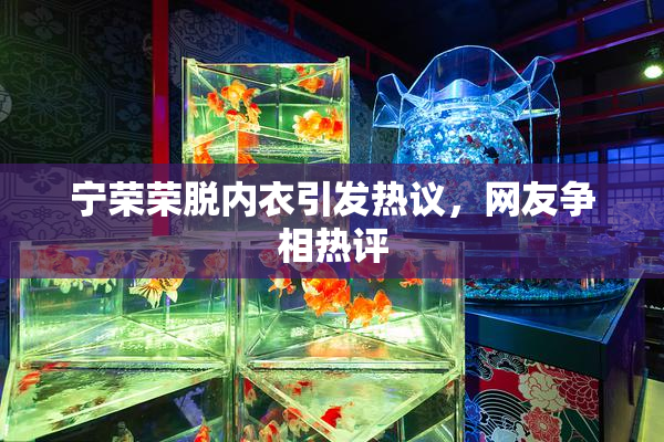 宁荣荣脱内衣引发热议，网友争相热评