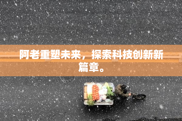 阿老重塑未来，探索科技创新新篇章。