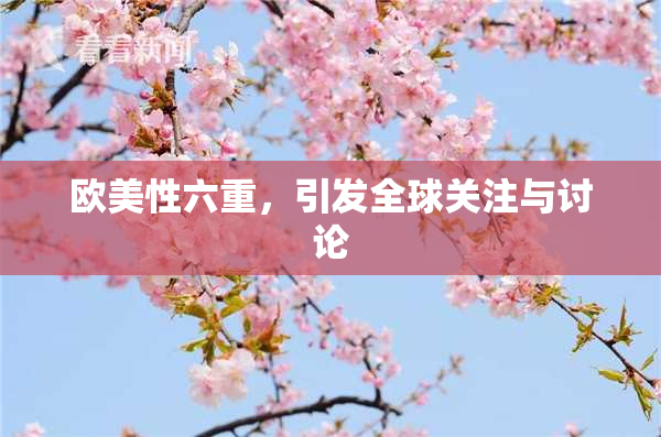 欧美性六重，引发全球关注与讨论