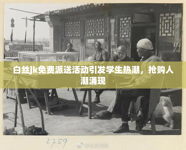 白丝jk免费派送活动引发学生热潮，抢购人潮涌现