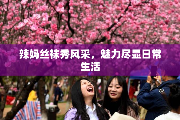 辣妈丝袜秀风采，魅力尽显日常生活